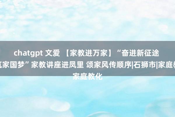 chatgpt 文爱 【家教进万家】“奋进新征途 共筑家国梦”家教讲座进凤里 颂家风传顺序|石狮市|家庭教化