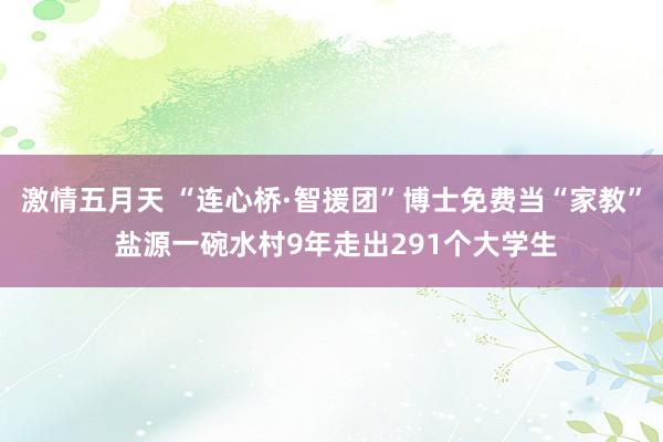 激情五月天 “连心桥·智援团”博士免费当“家教” 盐源一碗水村9年走出291个大学生