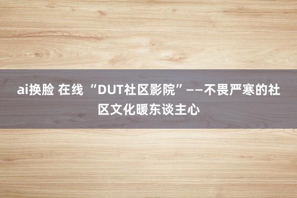 ai换脸 在线 “DUT社区影院”——不畏严寒的社区文化暖东谈主心