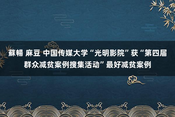 蘇暢 麻豆 中国传媒大学“光明影院”获“第四届群众减贫案例搜集活动”最好减贫案例