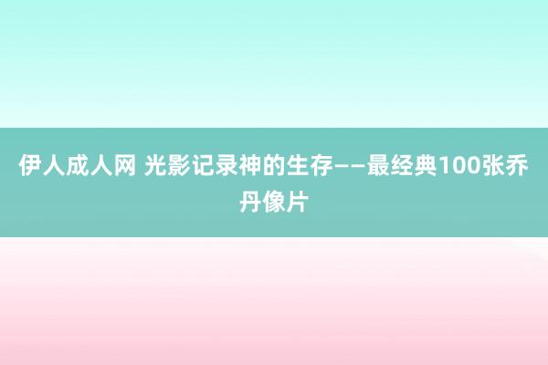 伊人成人网 光影记录神的生存——最经典100张乔丹像片