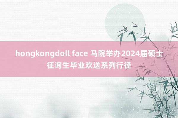 hongkongdoll face 马院举办2024届硕士征询生毕业欢送系列行径