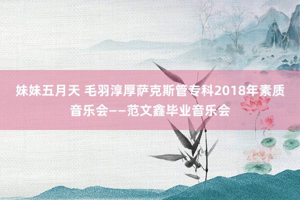 妹妹五月天 毛羽淳厚萨克斯管专科2018年素质音乐会——范文鑫毕业音乐会