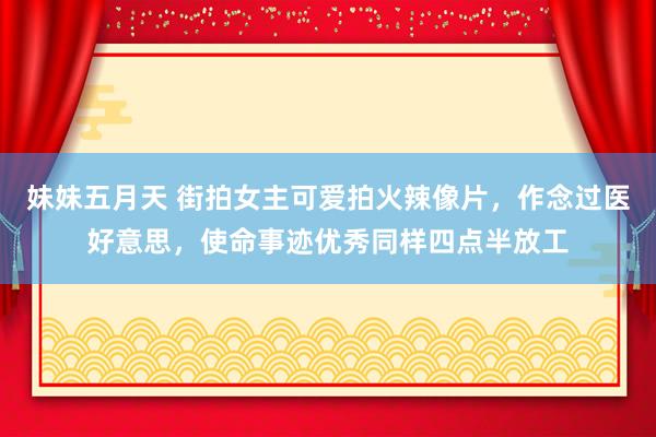 妹妹五月天 街拍女主可爱拍火辣像片，作念过医好意思，使命事迹优秀同样四点半放工